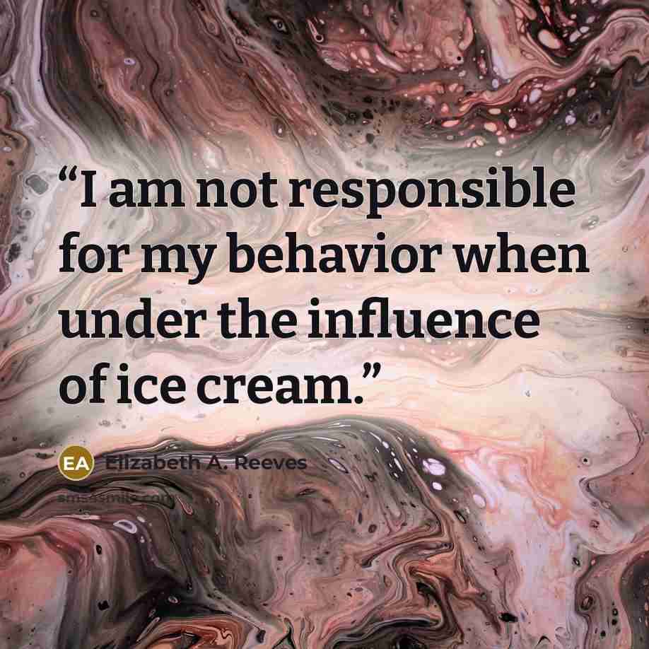 “I am not responsible for my behavior when under the influence of ice cream.” quote by Elizabeth A. Reeves