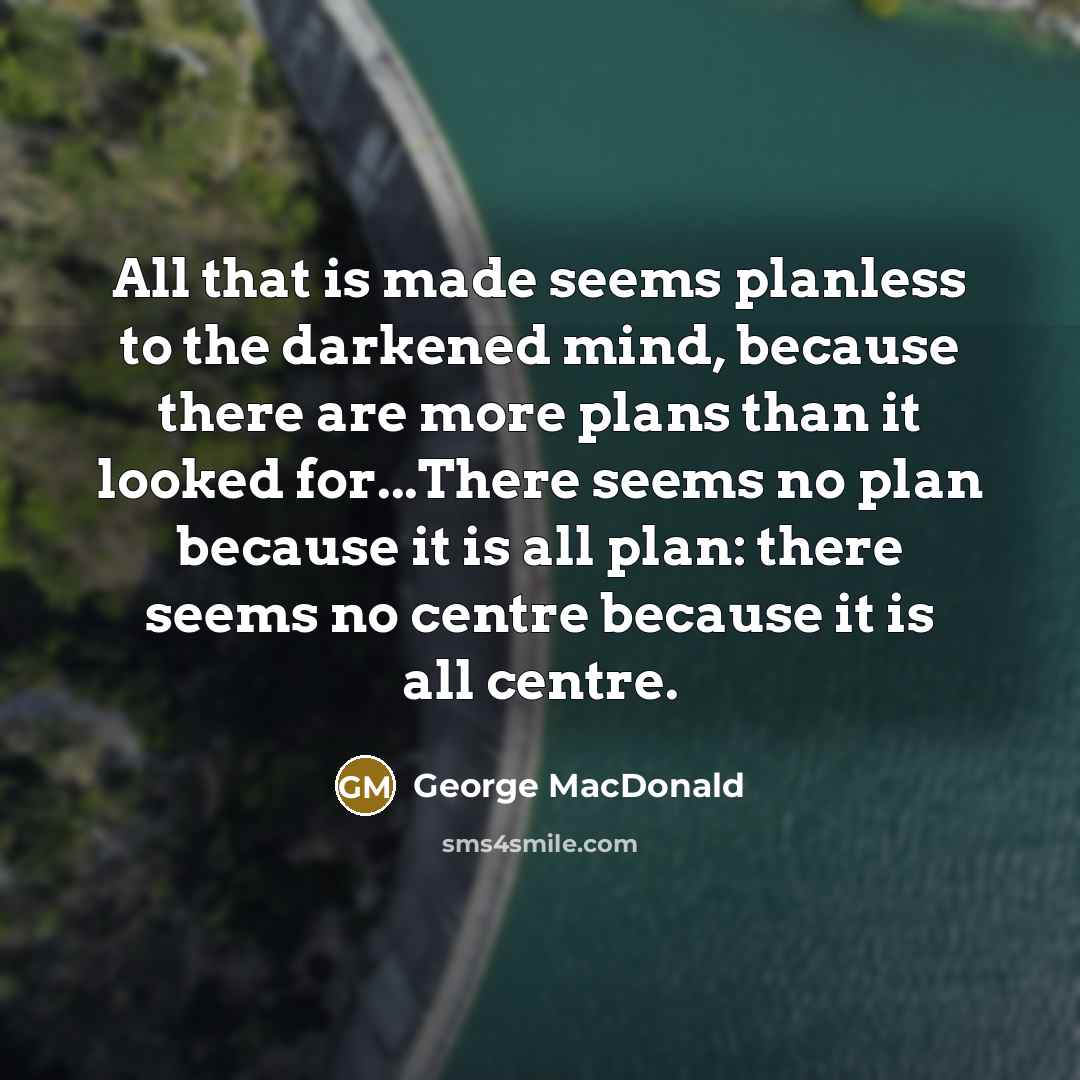 “All that is made seems planless to the darkened mind,…” quote by George MacDonald
