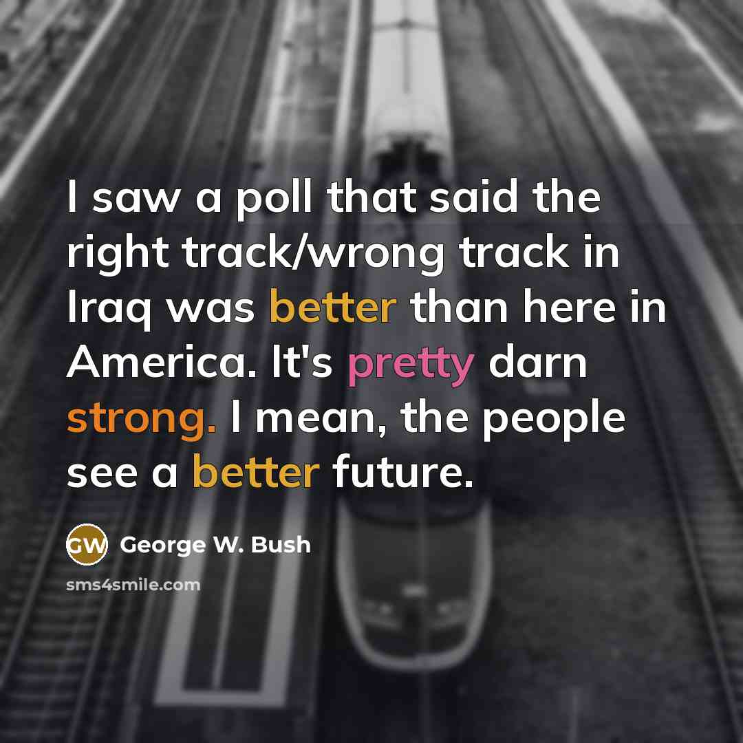 “I saw a poll that said the right track/wrong track…” quote by George W. Bush
