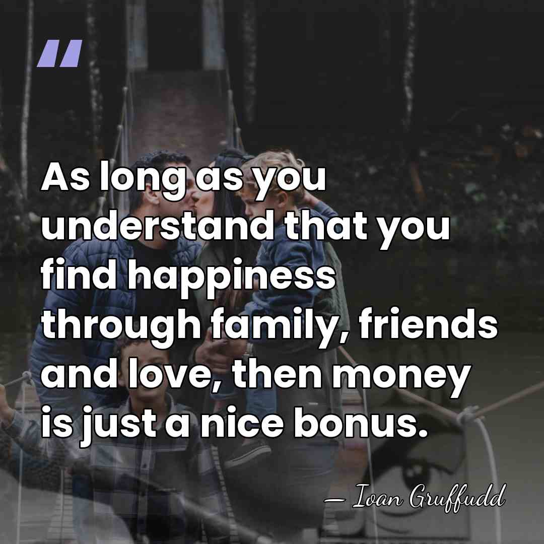 As long as you understand that you find happiness through family, friends&hellip; - Ioan Gruffudd