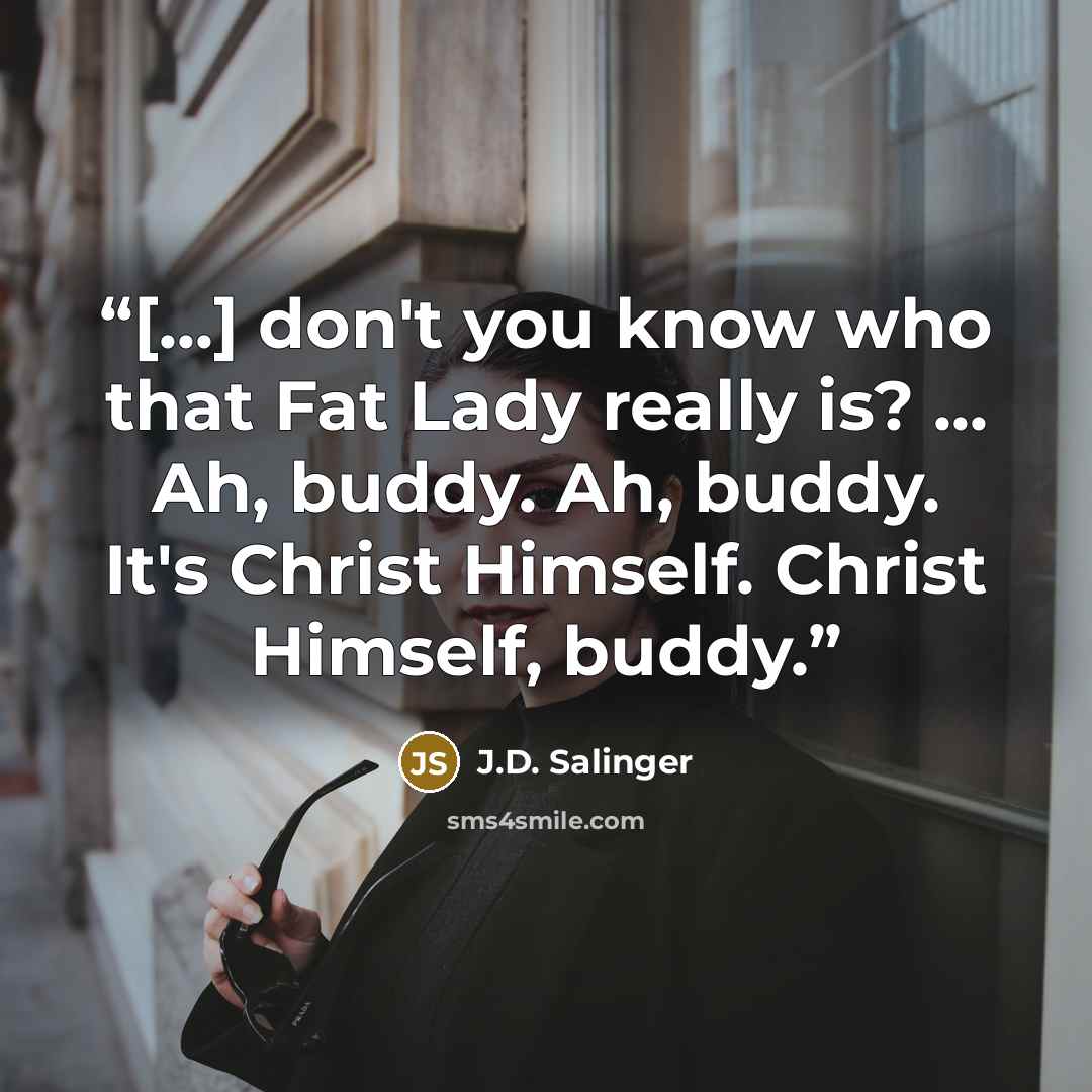 “[...] don't you know who that Fat Lady really is? ... Ah, buddy. Ah, buddy. It's Christ Himself. Christ Himself, buddy.” quote by J.D. Salinger