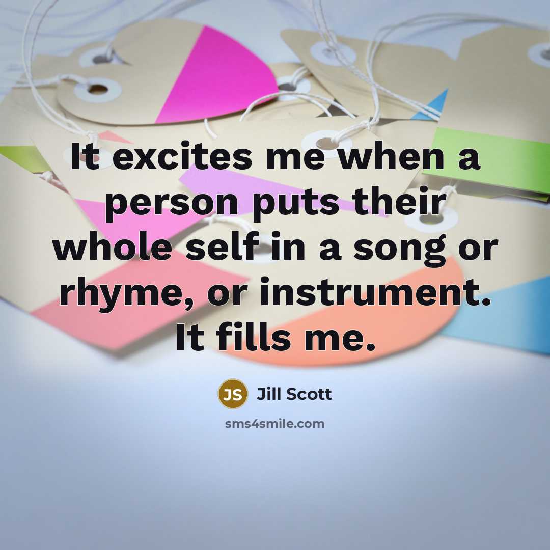“It excites me when a person puts their whole self in a song or rhyme, or instrument. It fills me.” quote by Jill Scott