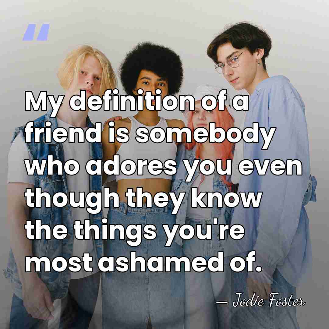 My definition of a friend is somebody who adores you even though&hellip; - Jodie Foster
