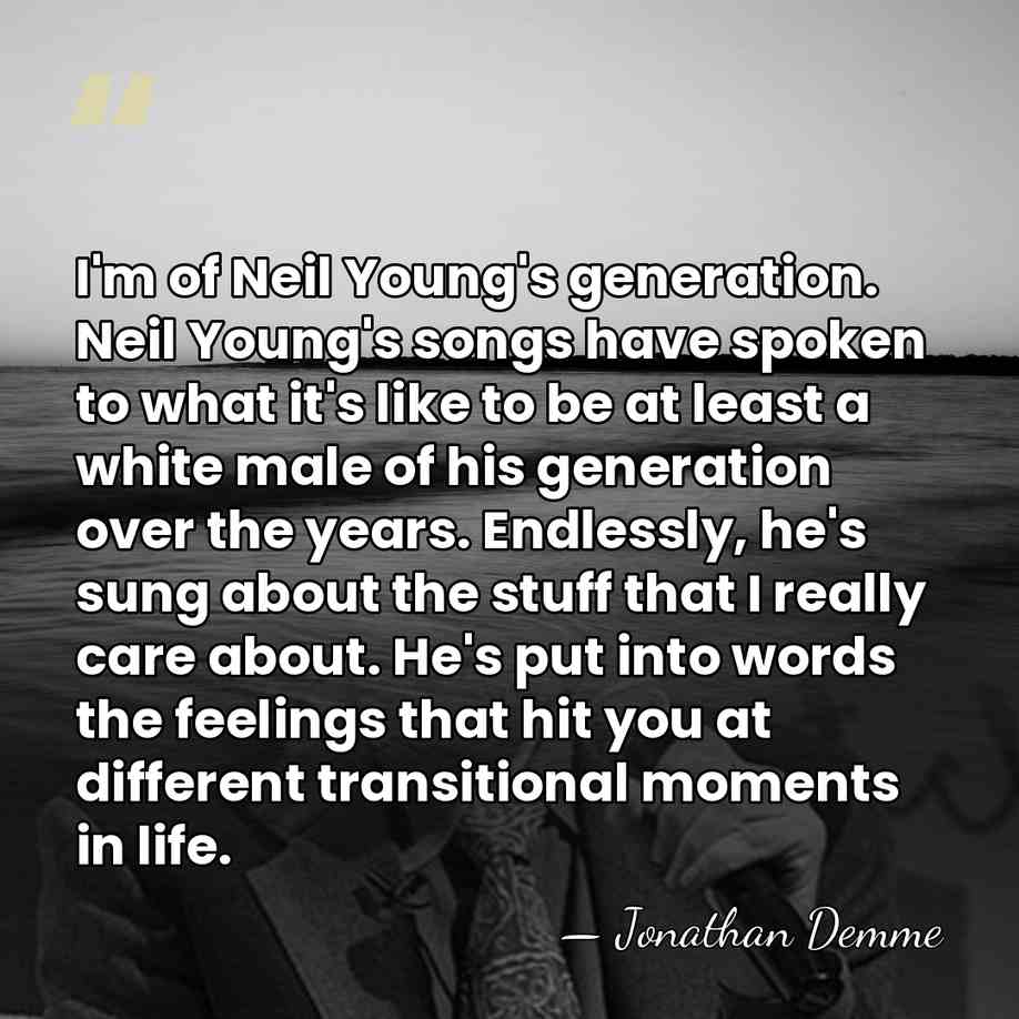 I'm of Neil Young's generation. Neil Young's songs have spoken to what&hellip; - Jonathan Demme