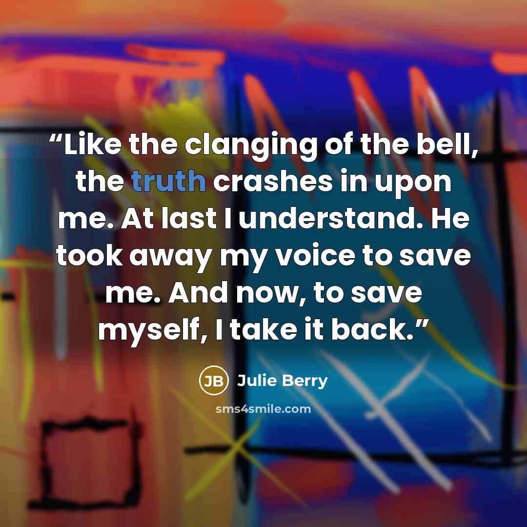 “Like the clanging of the bell, the truth crashes in upon me. At last I understand. He took away my voice to save me. And now, to save myself, I take it back.” quote by Julie Berry