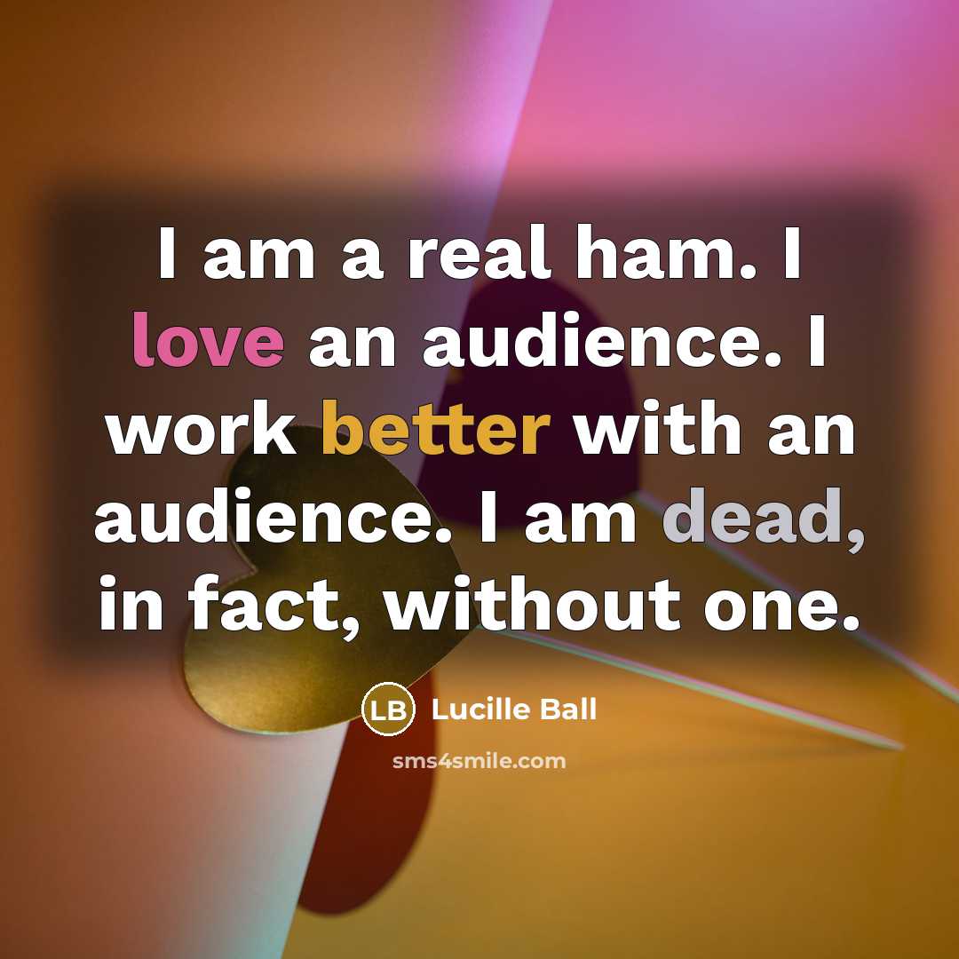 “I am a real ham. I love an audience. I…” quote by Lucille Ball