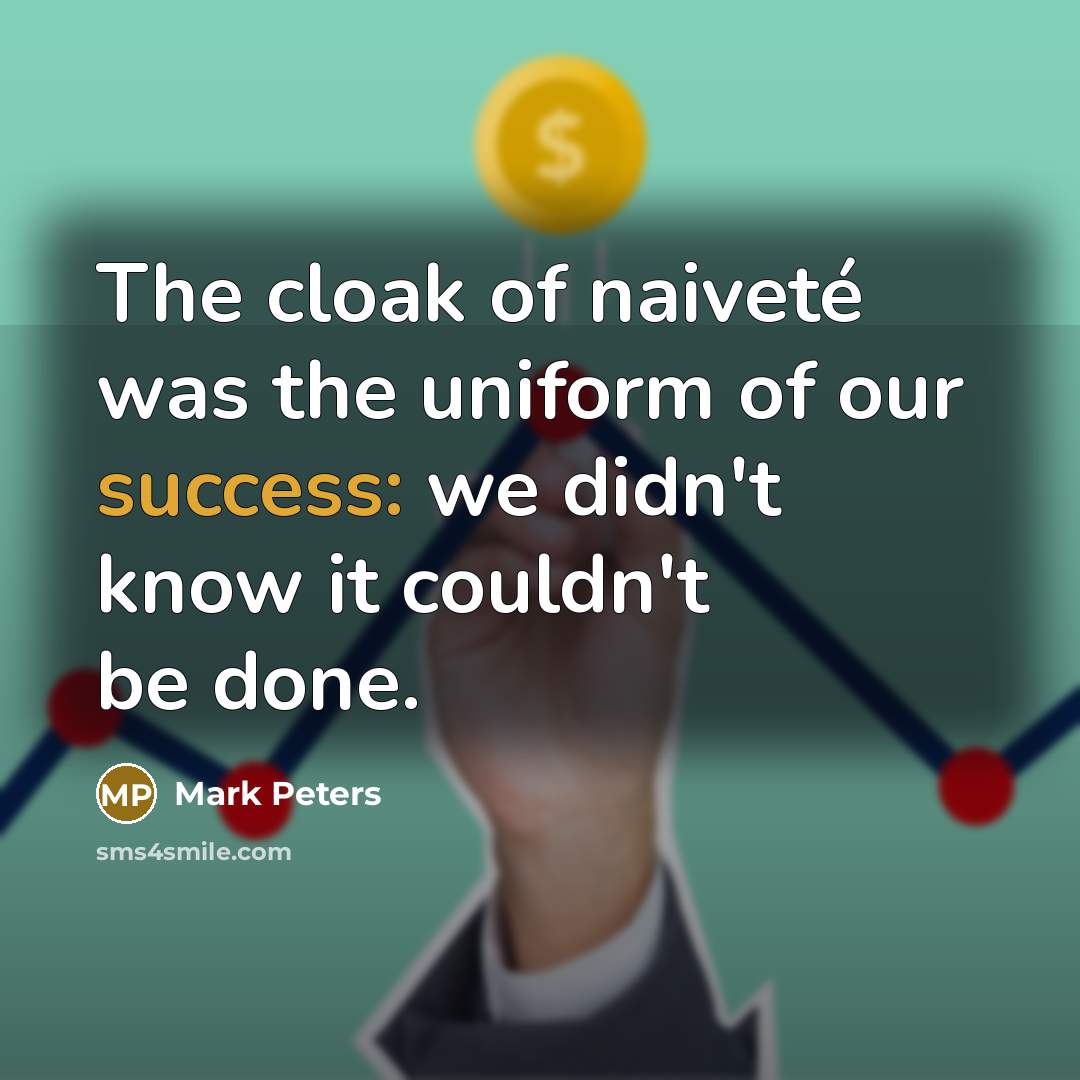 “The cloak of naiveté was the uniform of our success: we didn't know it couldn't be done.” quote by Mark Peters