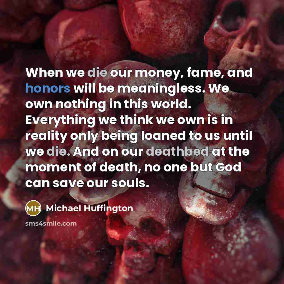 “When we die our money, fame, and honors will be…” quote by Michael Huffington