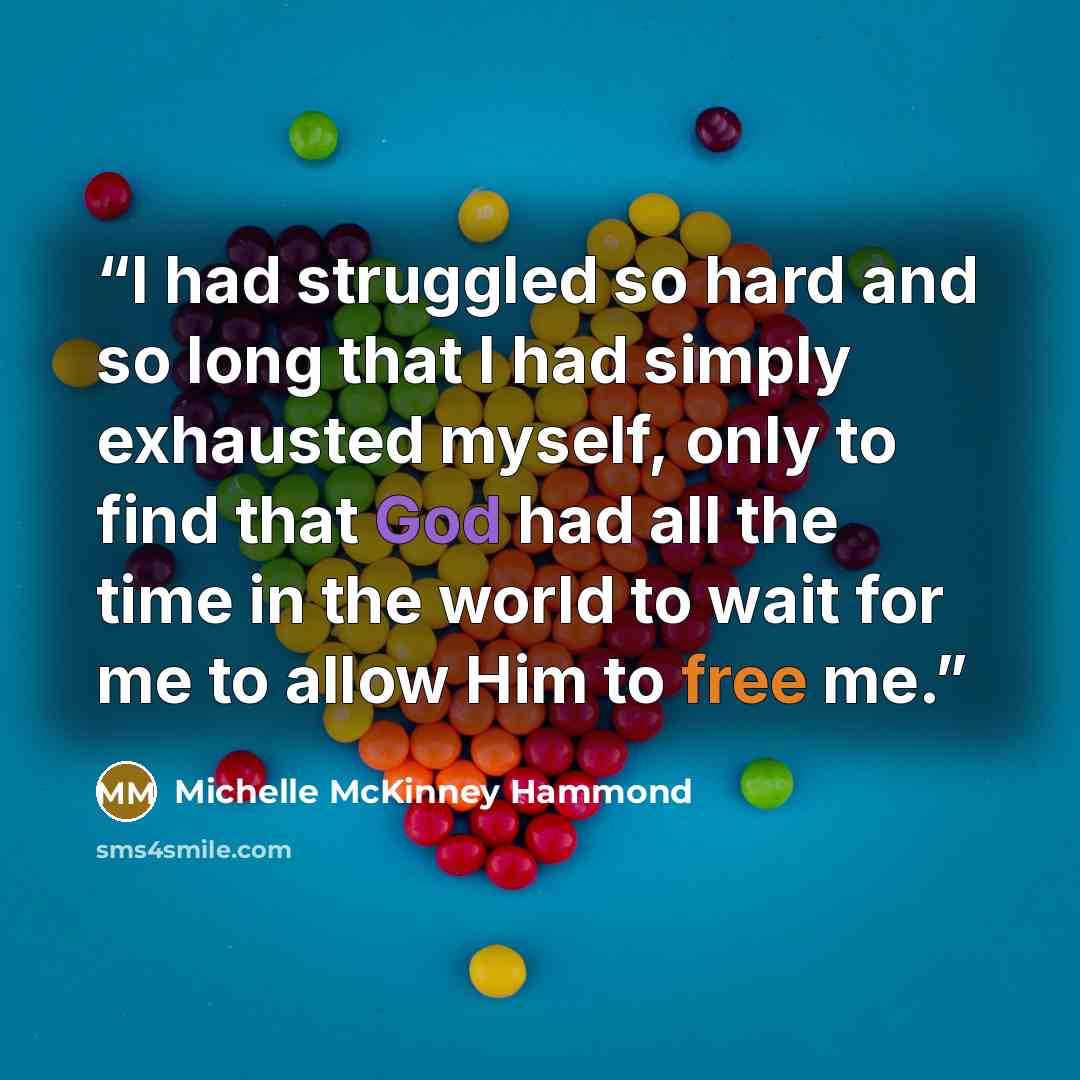 “I had struggled so hard and so long that I had simply exhausted myself, only to find that God had all the time in the world to wait for me to allow Him to free me.” quote by Michelle McKinney Hammond
