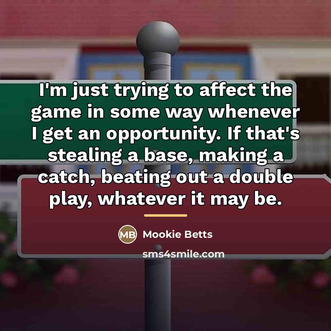 “I'm just trying to affect the game in some way…” quote by Mookie Betts