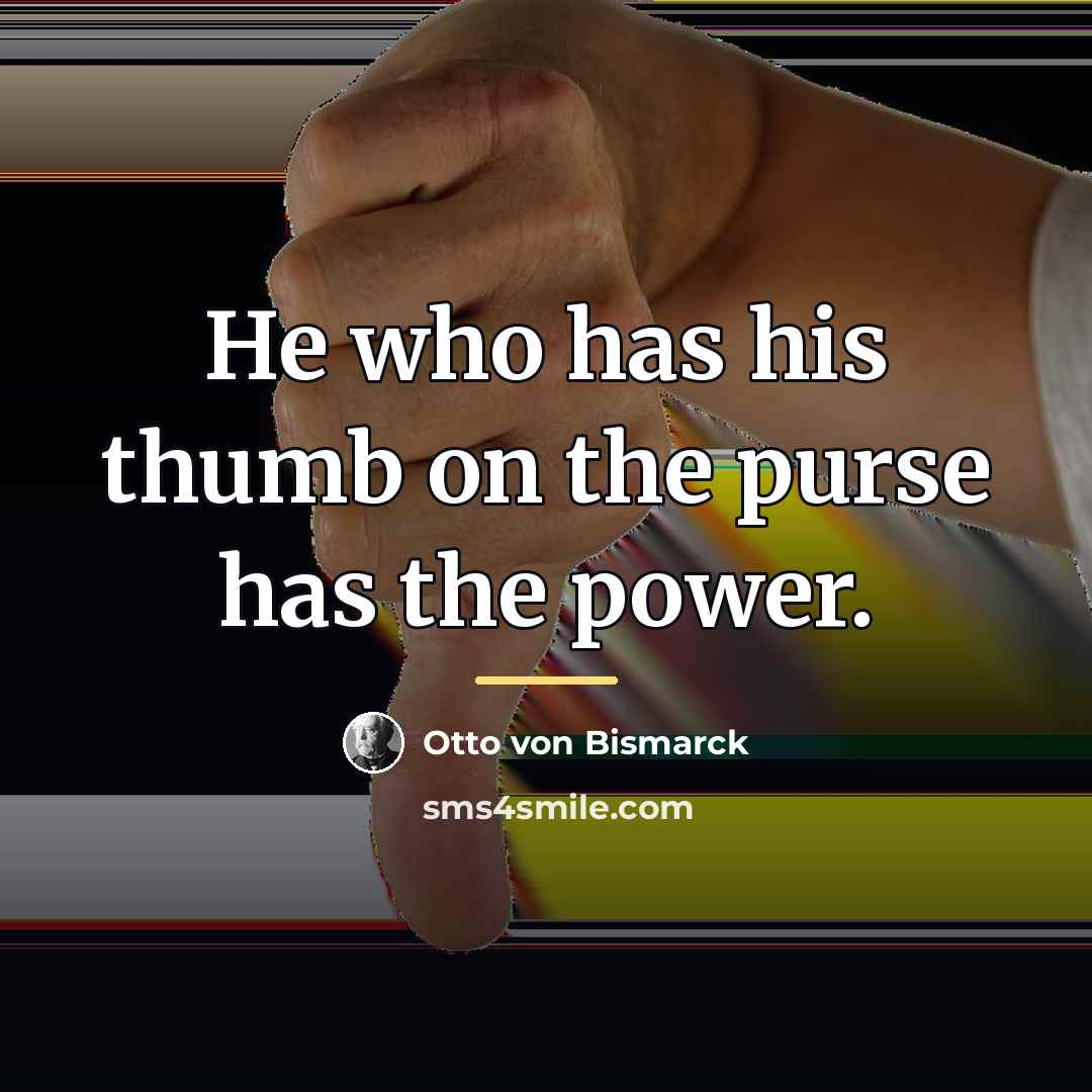 “He who has his thumb on the purse has the…” quote by Otto von Bismarck