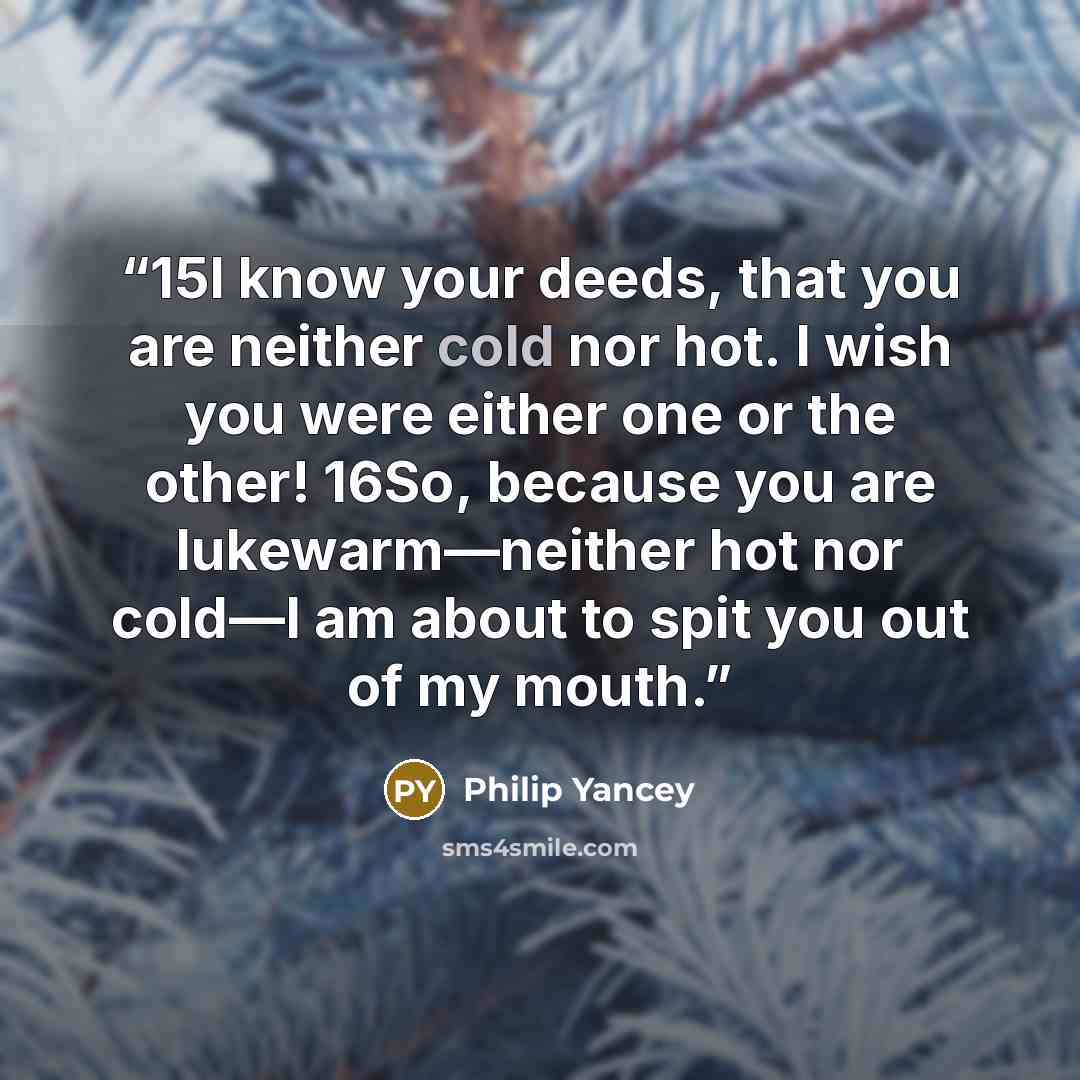 “15I know your deeds, that you are neither cold nor hot. I wish you were either one or the other! 16So, because you are lukewarm—neither hot nor cold—I am about to spit you out of my mouth.” quote by Philip Yancey
