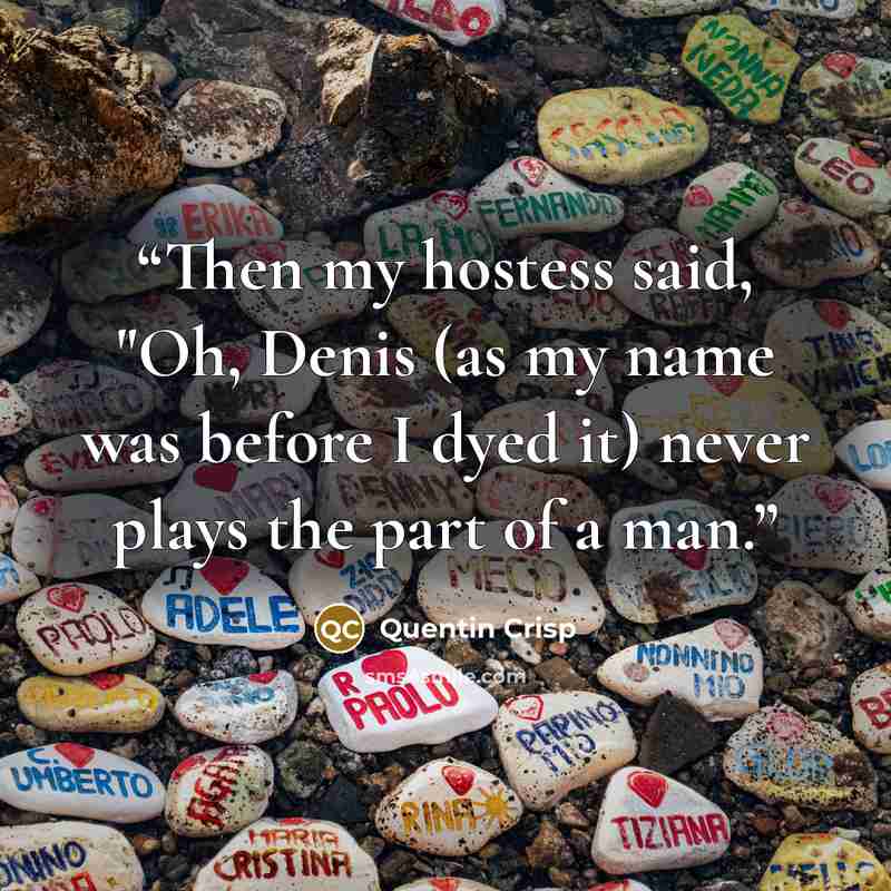 “Then my hostess said, "Oh, Denis (as my name was before I dyed it) never plays the part of a man.” quote by Quentin Crisp