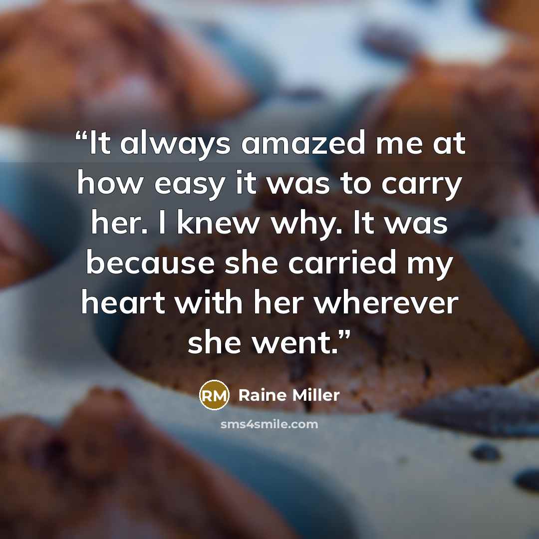 “It always amazed me at how easy it was to carry her. I knew why. It was because she carried my heart with her wherever she went.” quote by Raine Miller
