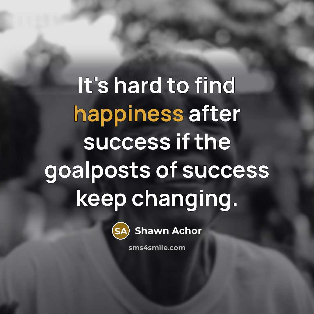 “It's hard to find happiness after success if the goalposts…” quote by Shawn Achor