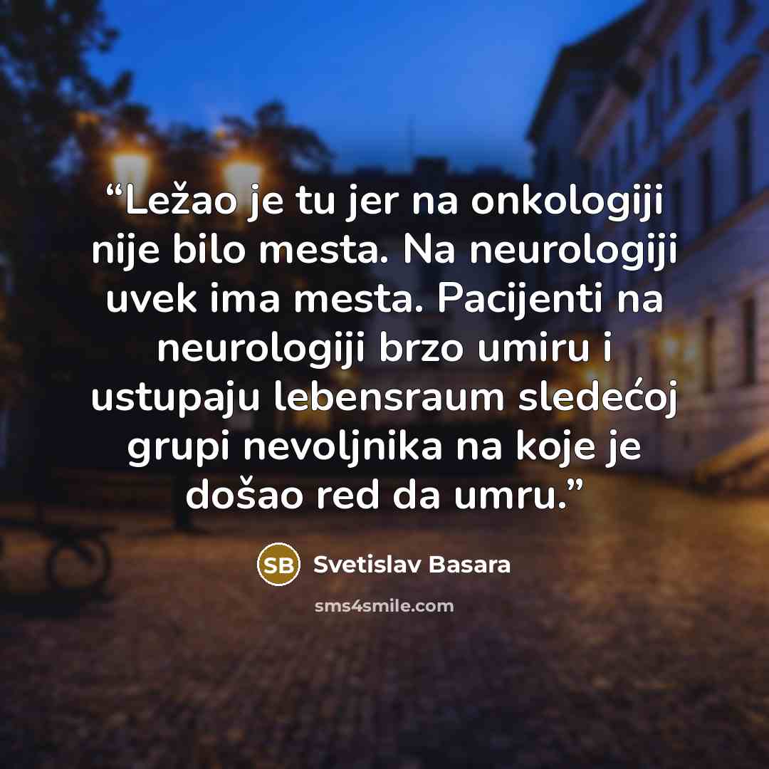 “Ležao je tu jer na onkologiji nije bilo mesta. Na neurologiji uvek ima mesta. Pacijenti na neurologiji brzo umiru i ustupaju lebensraum sledećoj grupi nevoljnika na koje je došao red da umru.” quote by Svetislav Basara