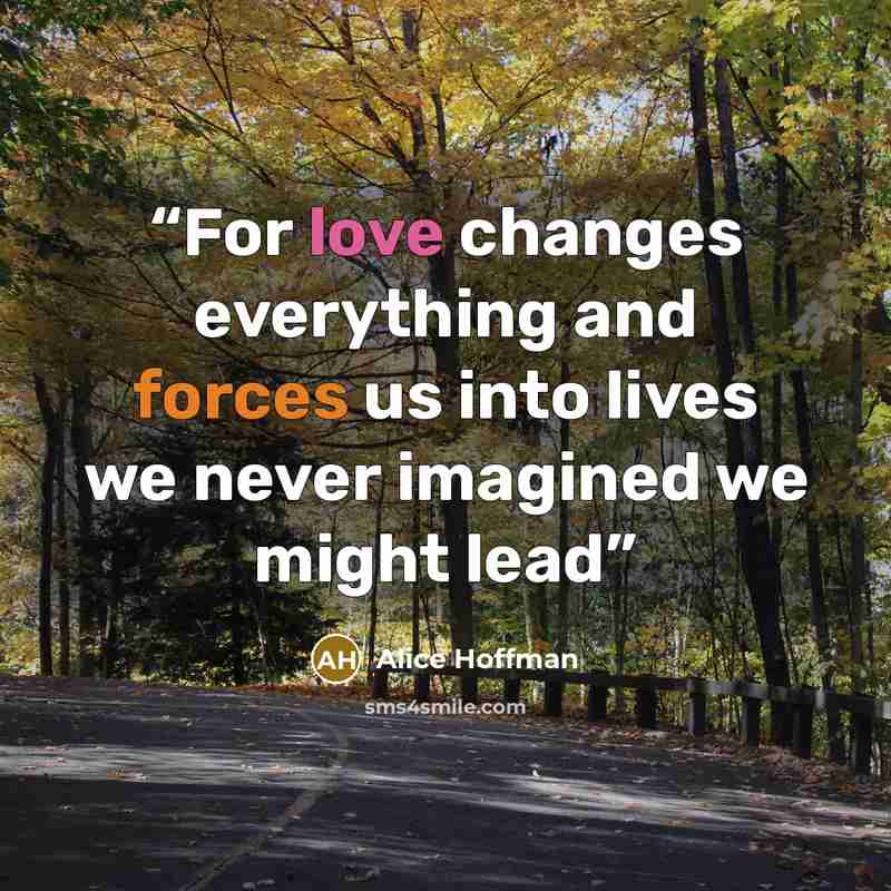 “For love changes everything and forces us into lives we never imagined we might lead” quote by Alice Hoffman