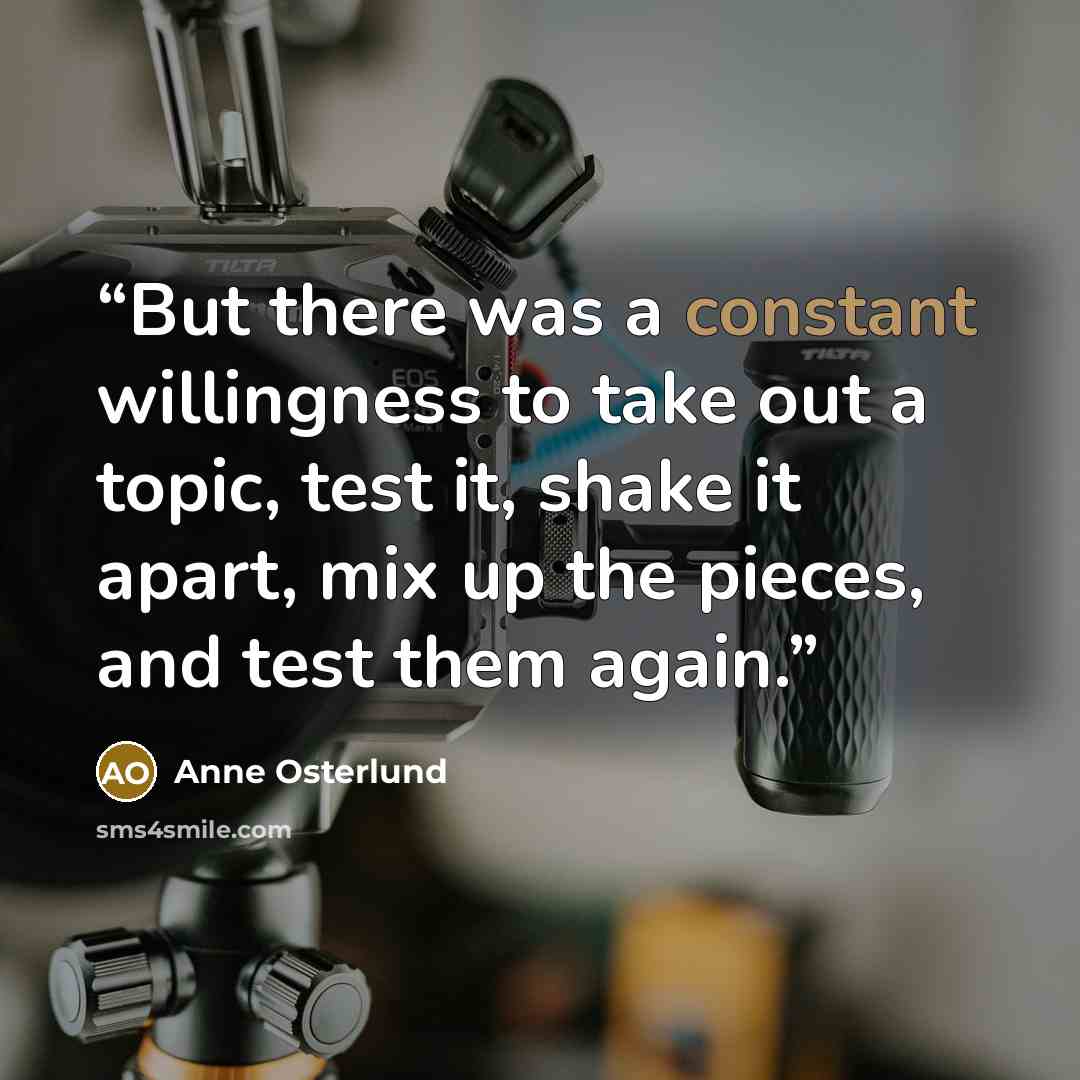 “But there was a constant willingness to take out a topic, test it, shake it apart, mix up the pieces, and test them again.” quote by Anne Osterlund