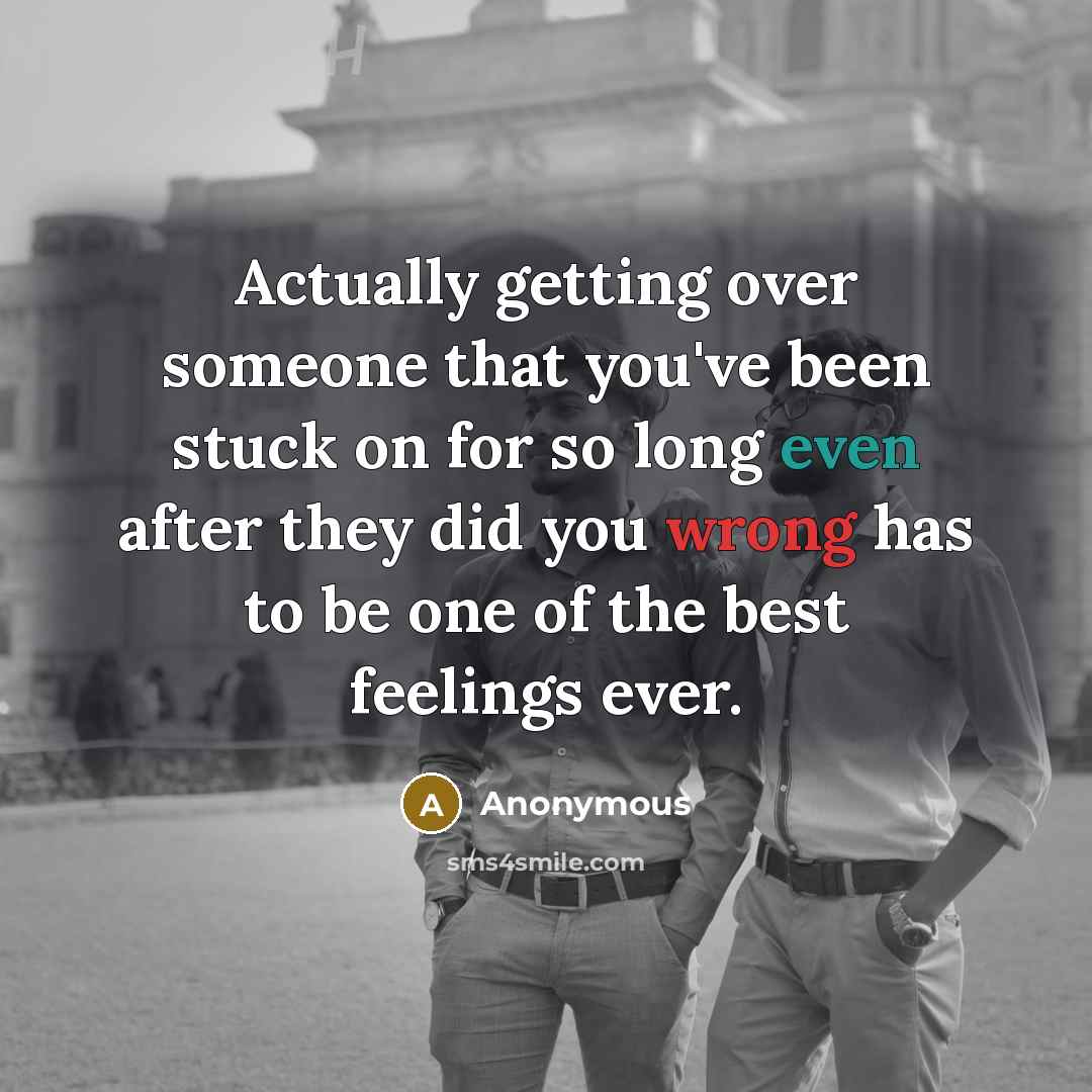 “Actually getting over someone that you've been stuck on for so long even after they did you wrong has to be one of the best feelings ever.” quote by Anonymous