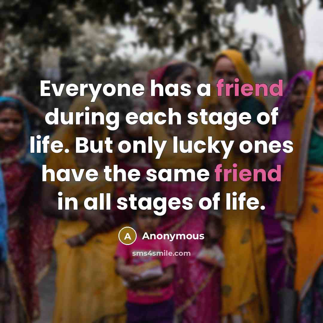 “Everyone has a friend during each stage of life. But only lucky ones have the same friend in all stages of life.” quote by Anonymous