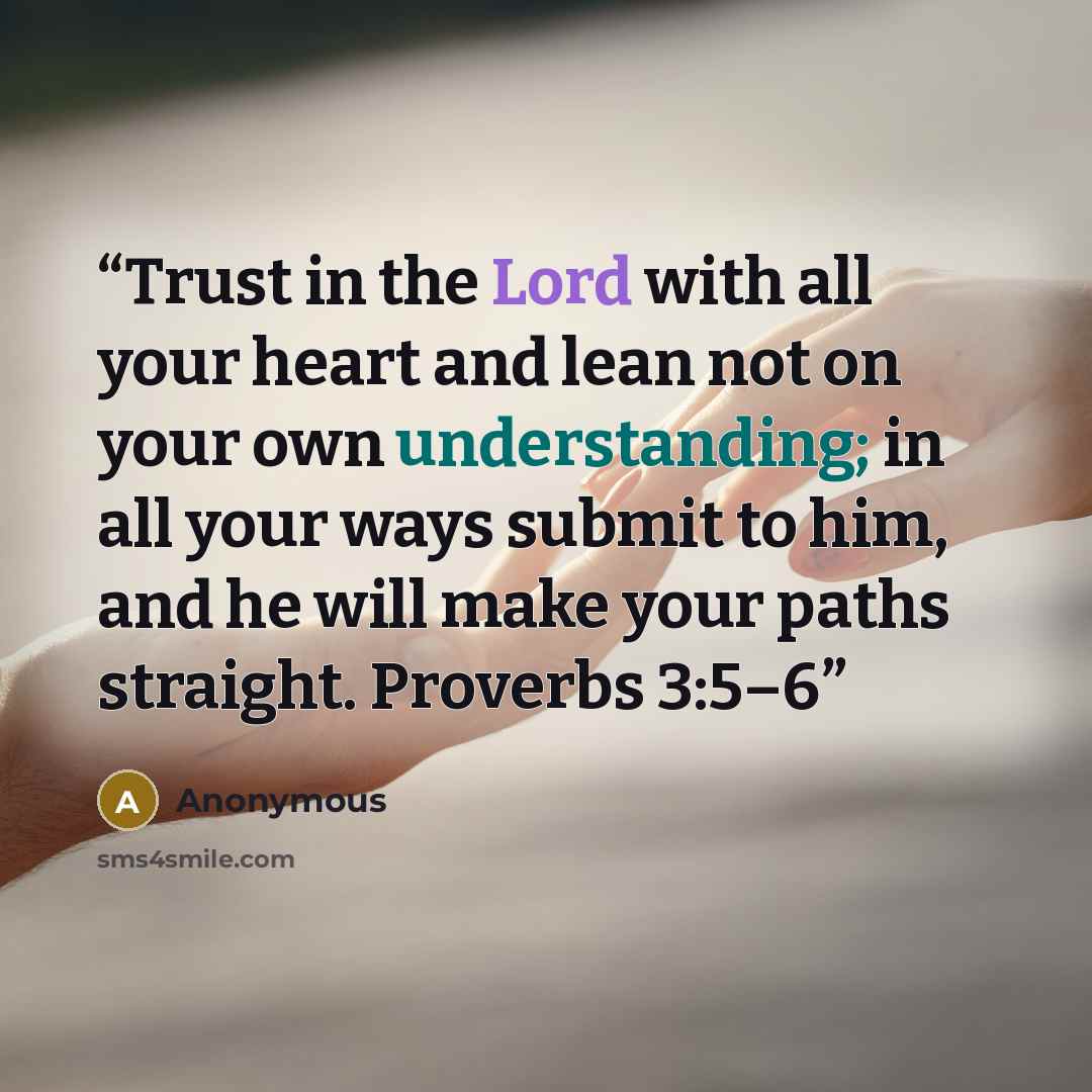 “Trust in the Lord with all your heart and lean not on your own understanding; in all your ways submit to him, and he will make your paths straight. Proverbs 3:5–6” quote by Anonymous