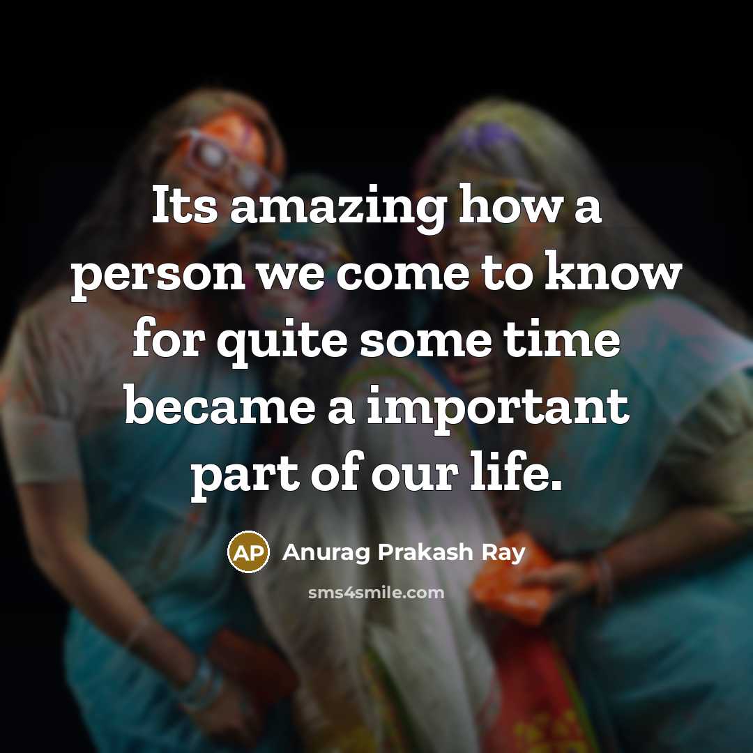 “Its amazing how a person we come to know for quite some time became a important part of our life.” quote by Anurag Prakash Ray