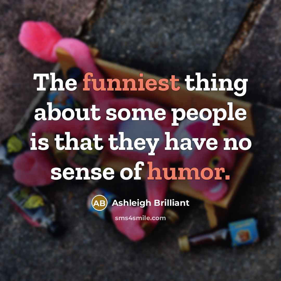“The funniest thing about some people is that they have no sense of humor.” quote by Ashleigh Brilliant