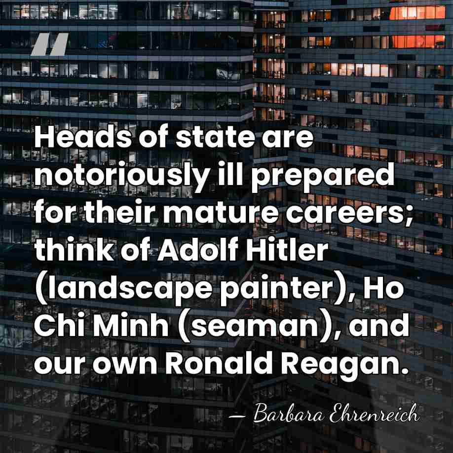 Heads of state are notoriously ill prepared for their mature careers; think&hellip; - Barbara Ehrenreich