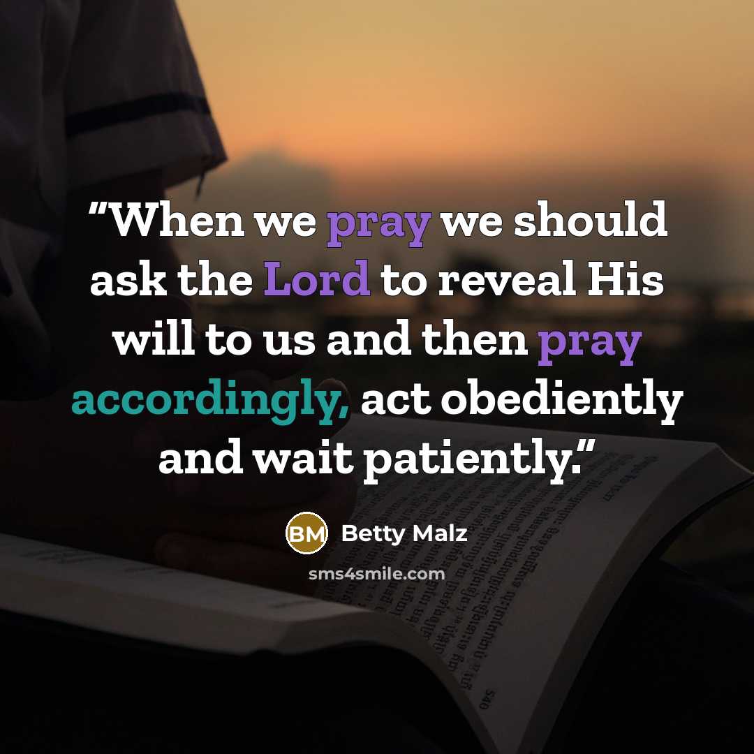 “When we pray we should ask the Lord to reveal His will to us and then pray accordingly, act obediently and wait patiently.” quote by Betty Malz