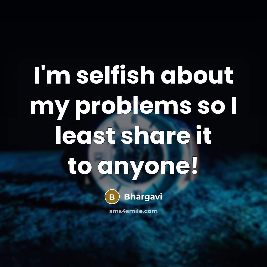 “I'm selfish about my problems so I least share it…” quote by Bhargavi