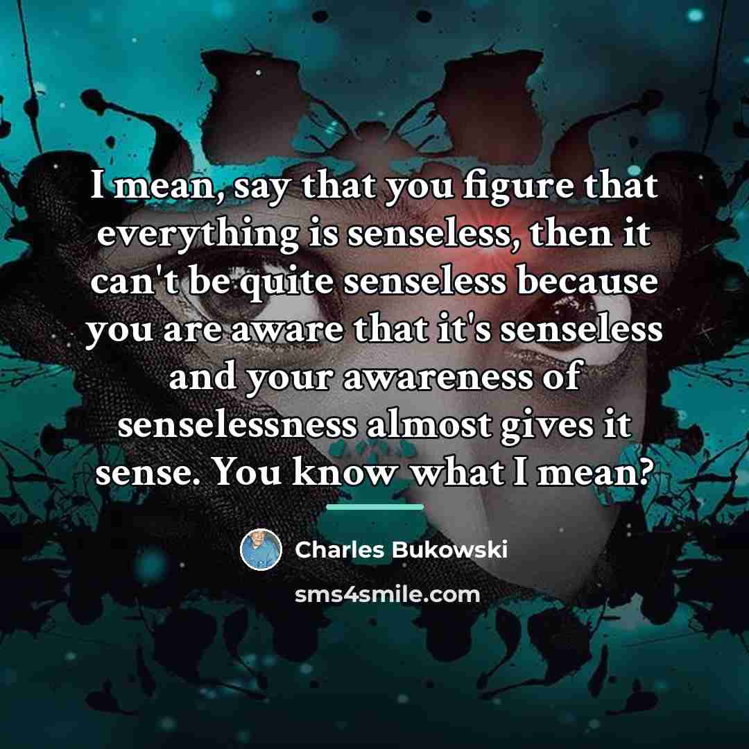 “I mean, say that you figure that everything is senseless,…” quote by Charles Bukowski