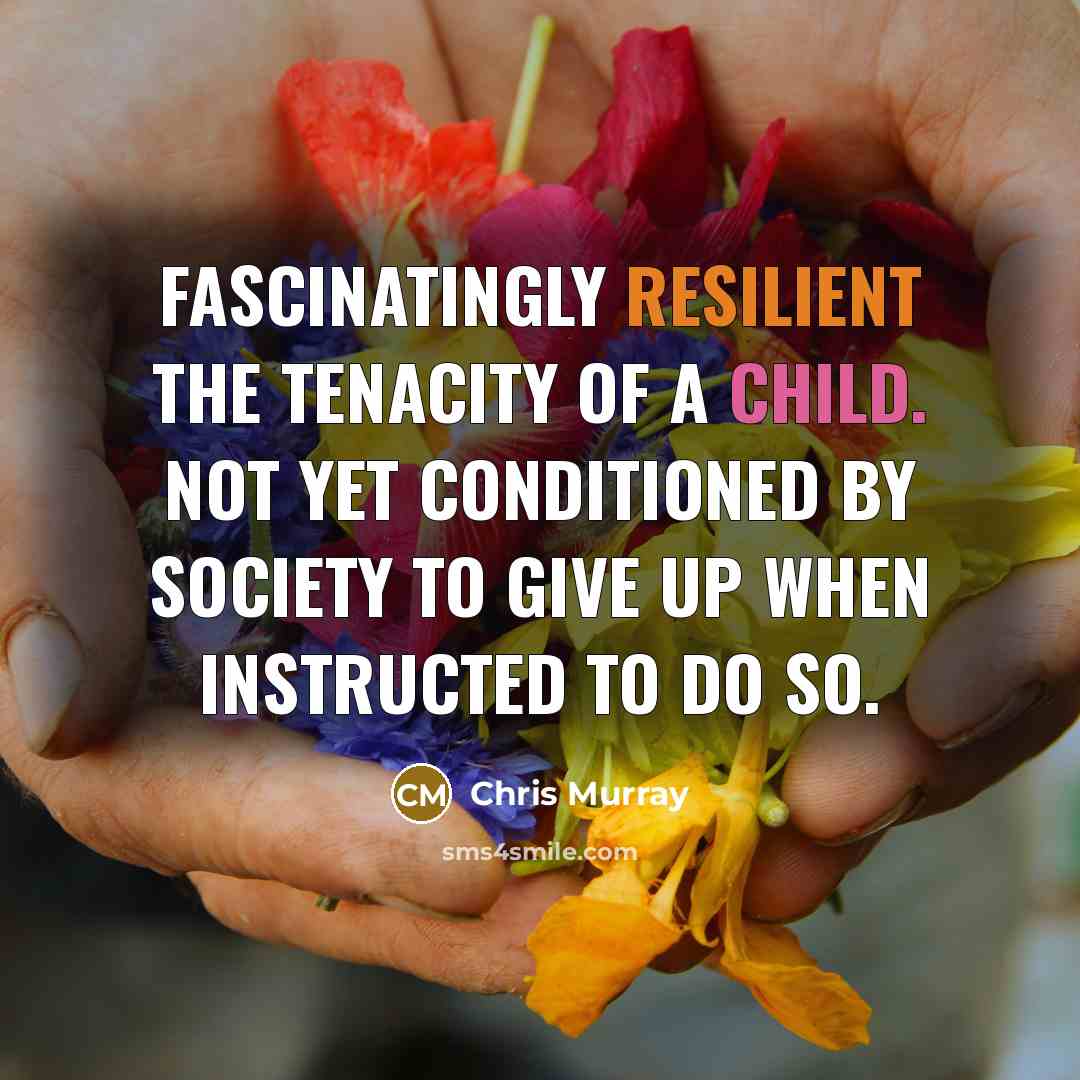 “Fascinatingly resilient the tenacity of a child. Not yet conditioned…” quote by Chris Murray
