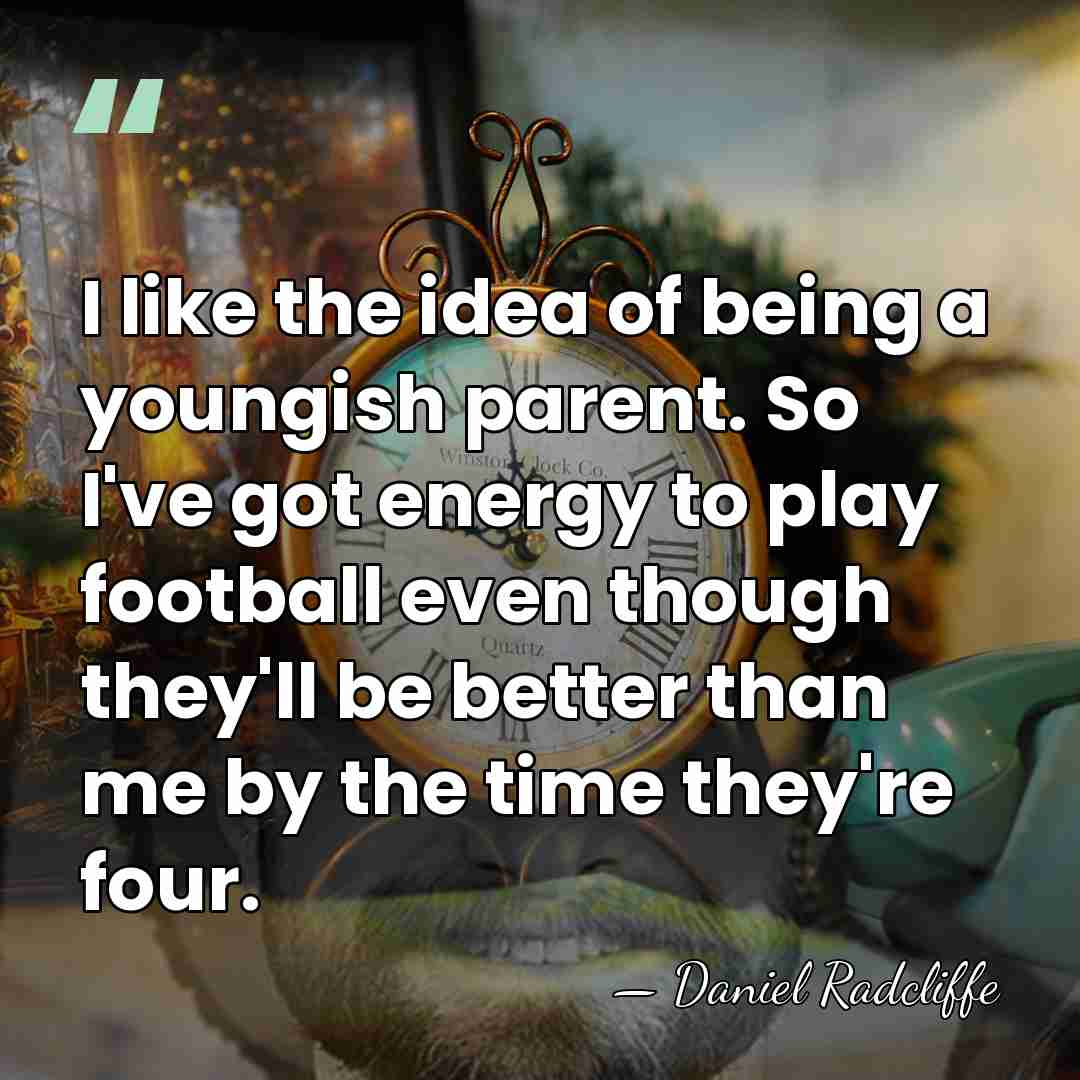 I like the idea of being a youngish parent. So I've got&hellip; - Daniel Radcliffe