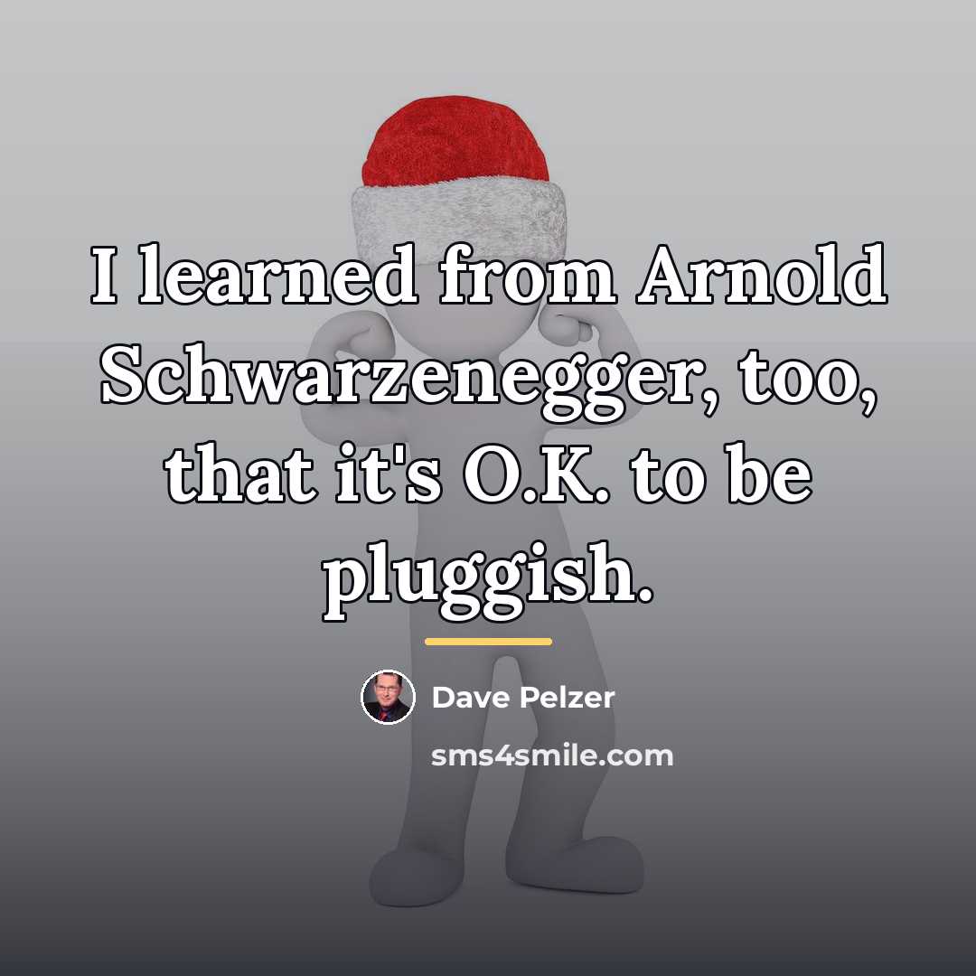 “I learned from Arnold Schwarzenegger, too, that it's O.K. to…” quote by Dave Pelzer