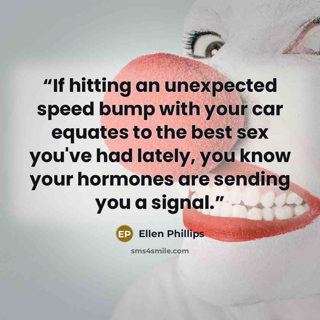 “If hitting an unexpected speed bump with your car equates to the best sex you've had lately, you know your hormones are sending you a signal.” quote by Ellen Phillips