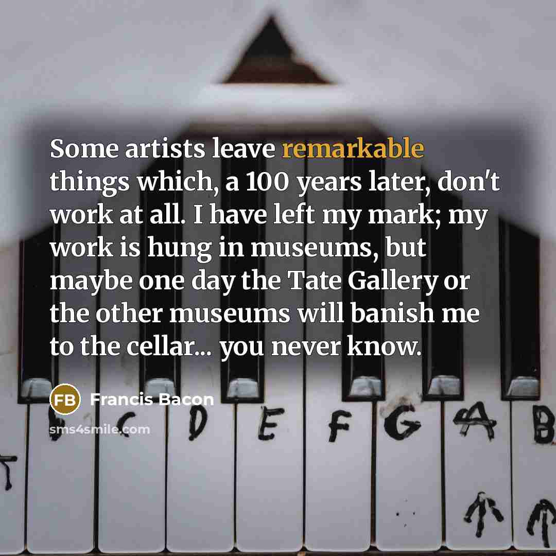 “Some artists leave remarkable things which, a 100 years later,…” quote by Francis Bacon
