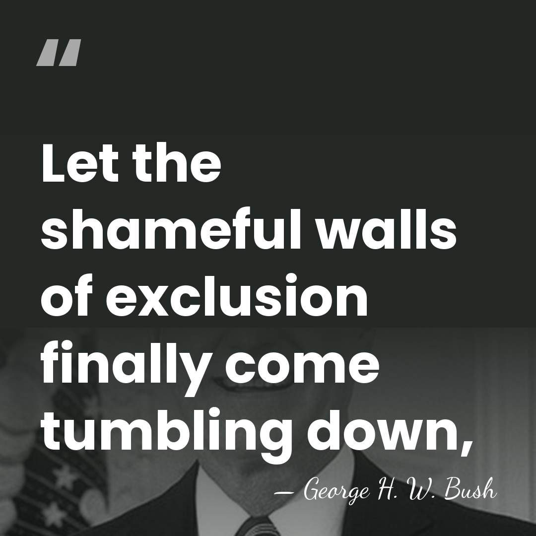 Let the shameful walls of exclusion finally come tumbling down, - George H. W. Bush