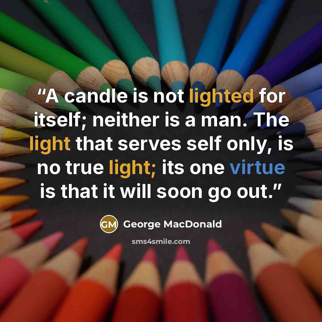 “A candle is not lighted for itself; neither is a man. The light that serves self only, is no true light; its one virtue is that it will soon go out.” quote by George MacDonald