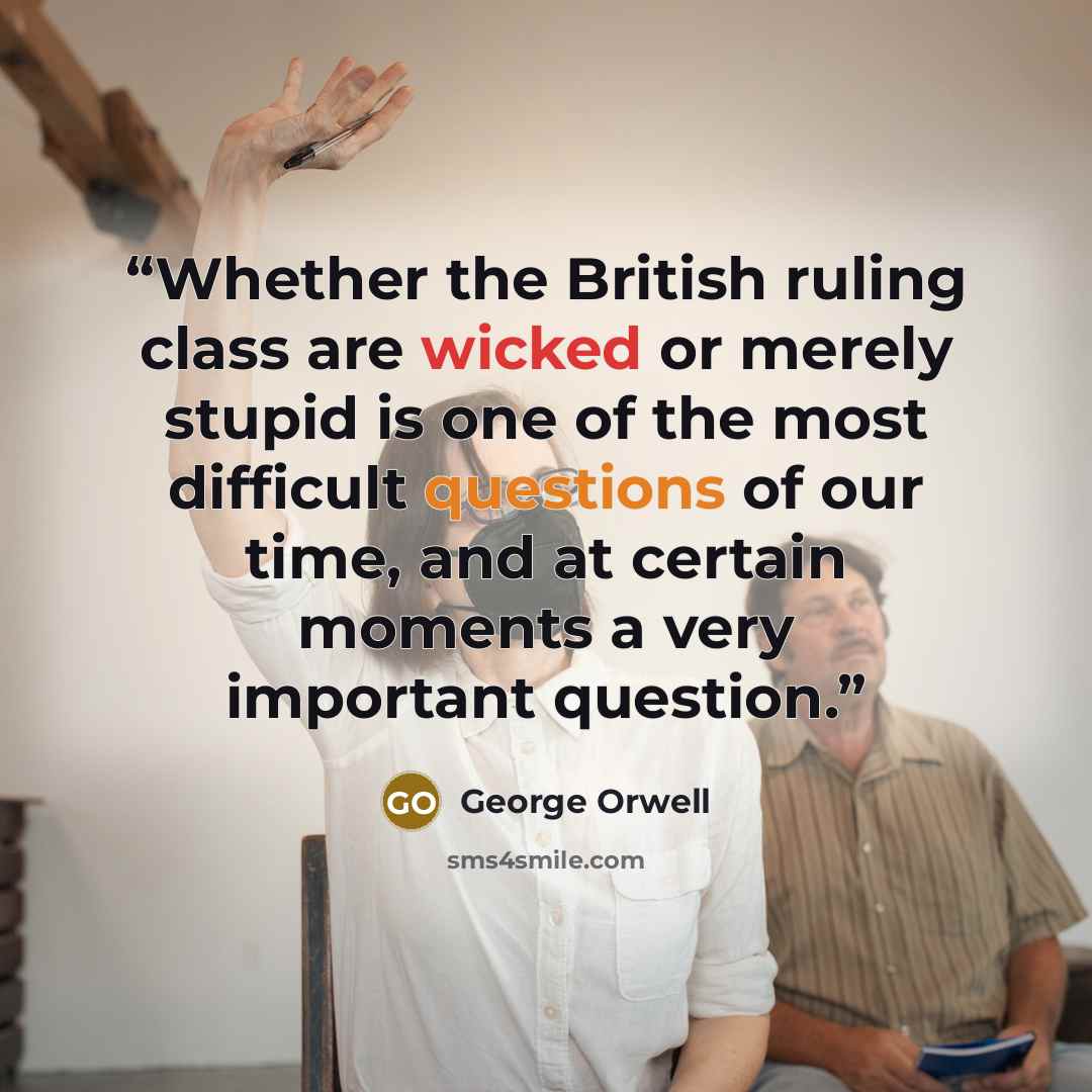 “Whether the British ruling class are wicked or merely stupid is one of the most difficult questions of our time, and at certain moments a very important question.” quote by George Orwell