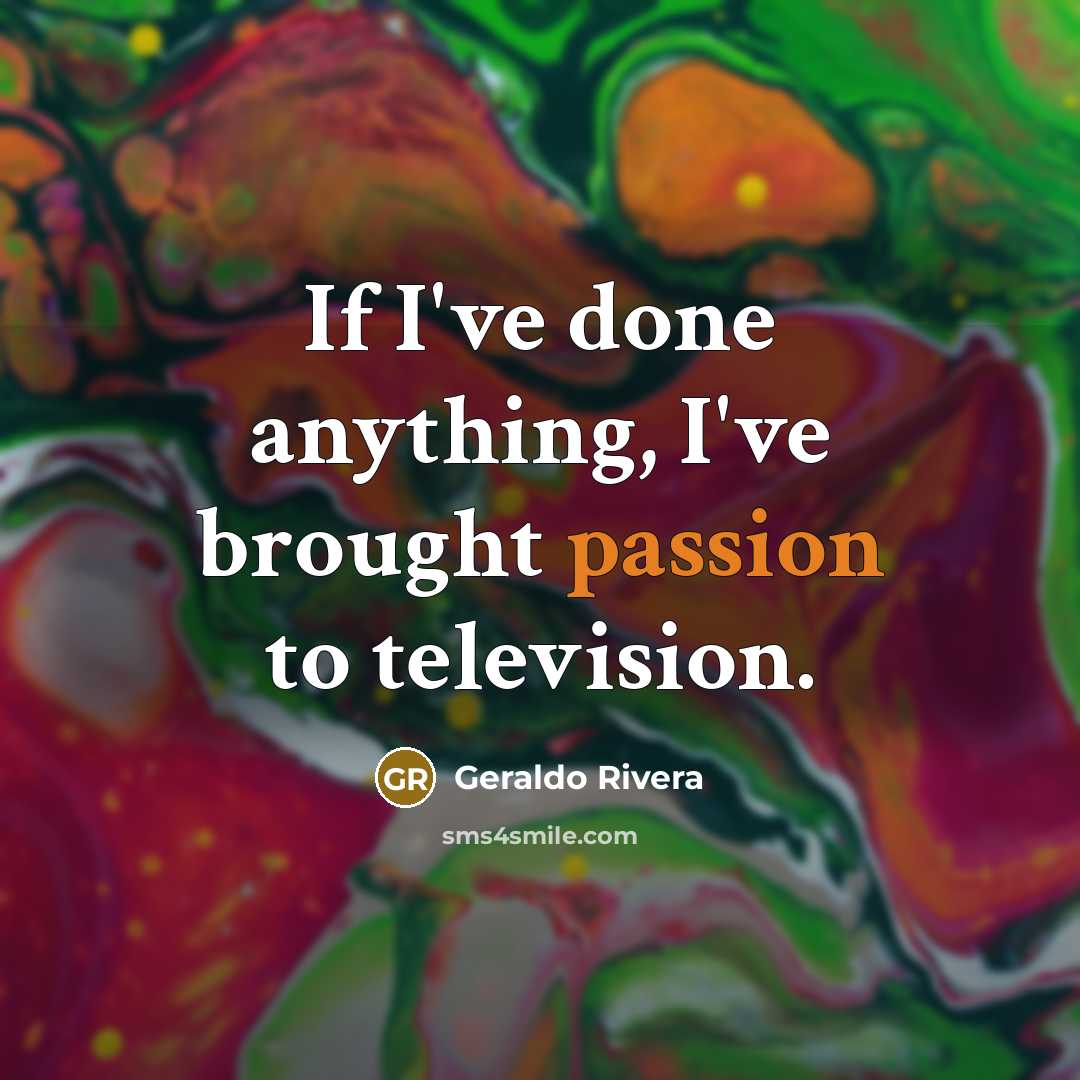 “If I've done anything, I've brought passion to television.…” quote by Geraldo Rivera