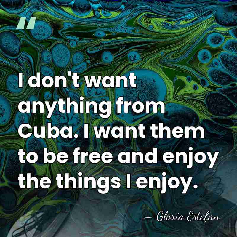 I don't want anything from Cuba. I want them to be free&hellip; - Gloria Estefan