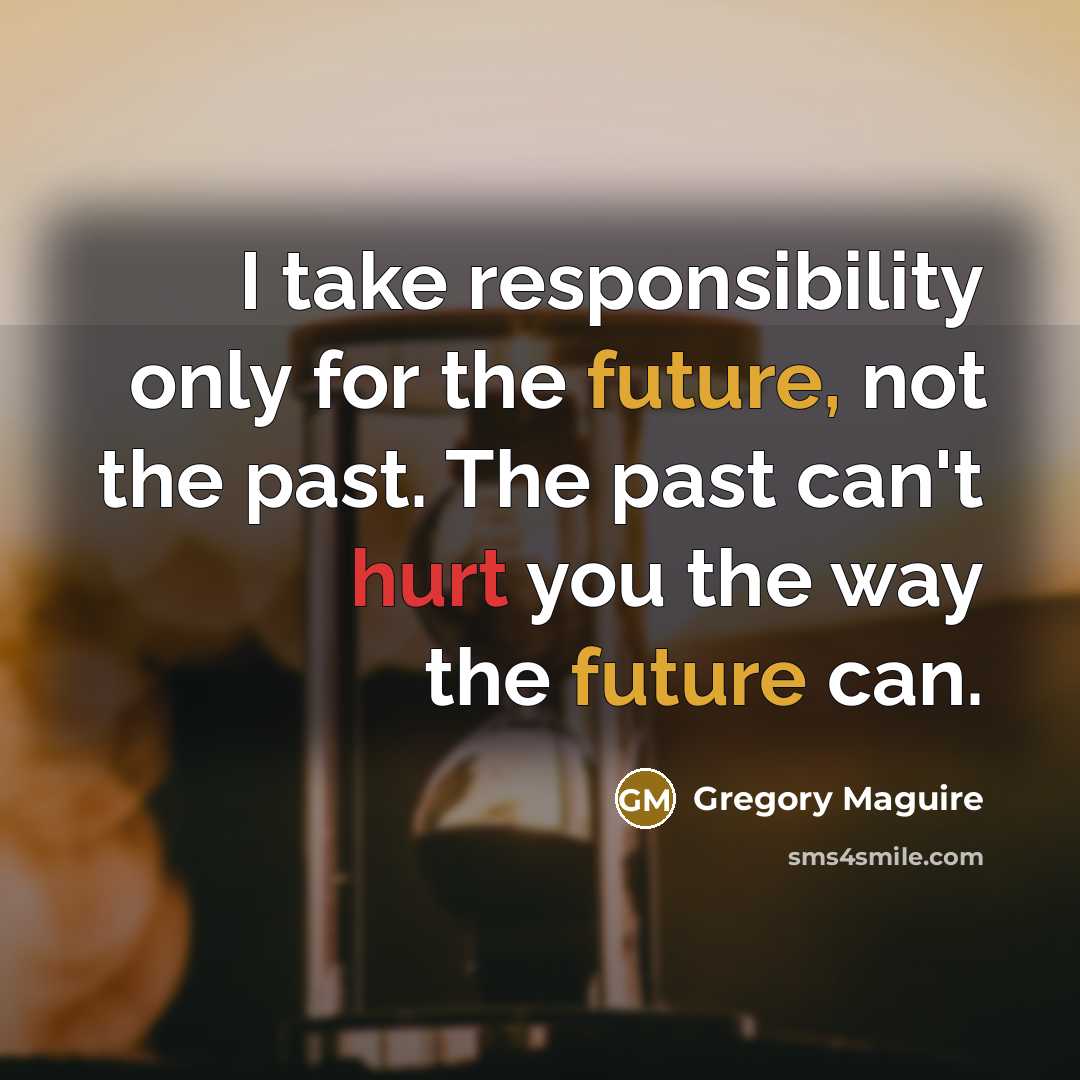 “I take responsibility only for the future, not the past. The past can't hurt you the way the future can.” quote by Gregory Maguire