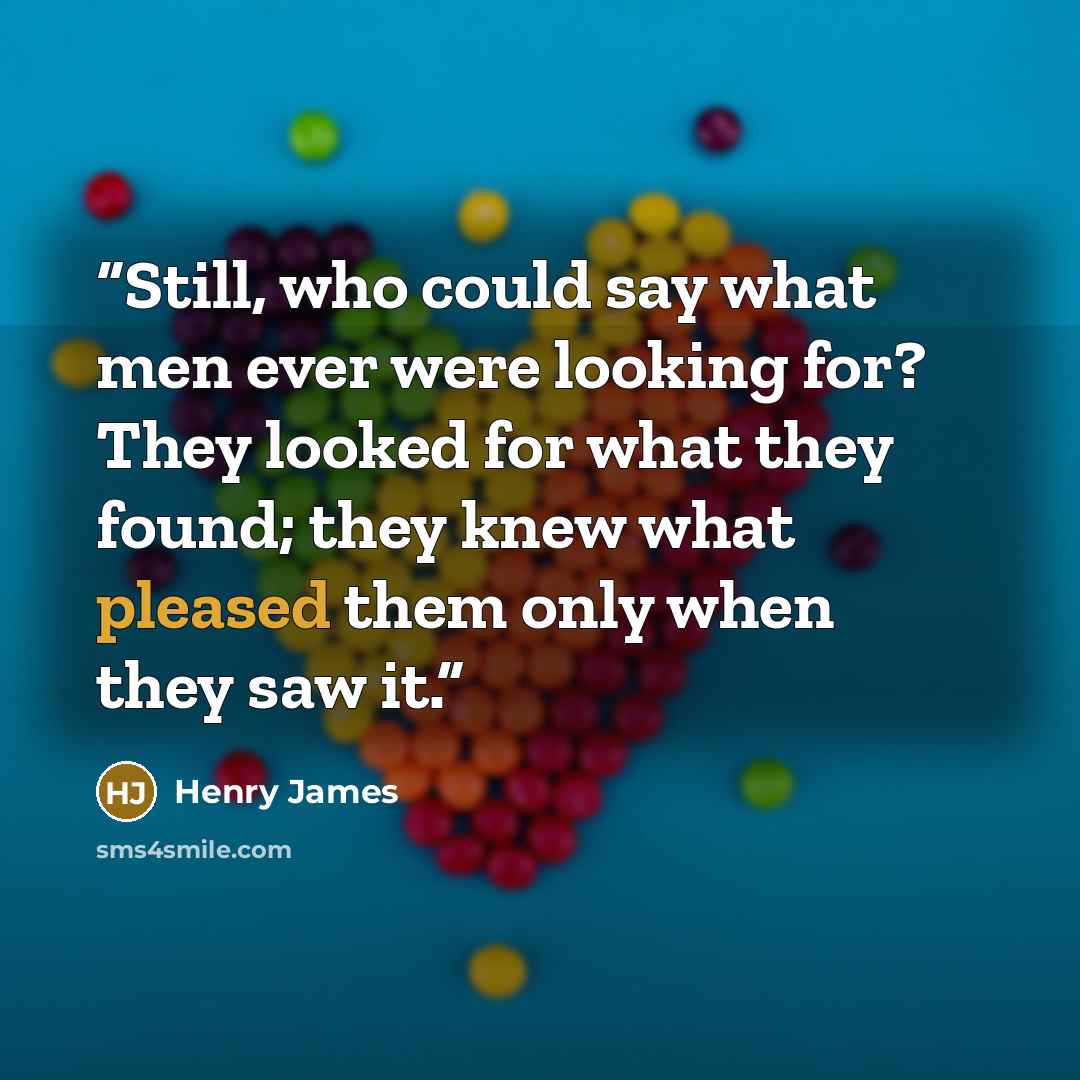 “Still, who could say what men ever were looking for? They looked for what they found; they knew what pleased them only when they saw it.” quote by Henry James
