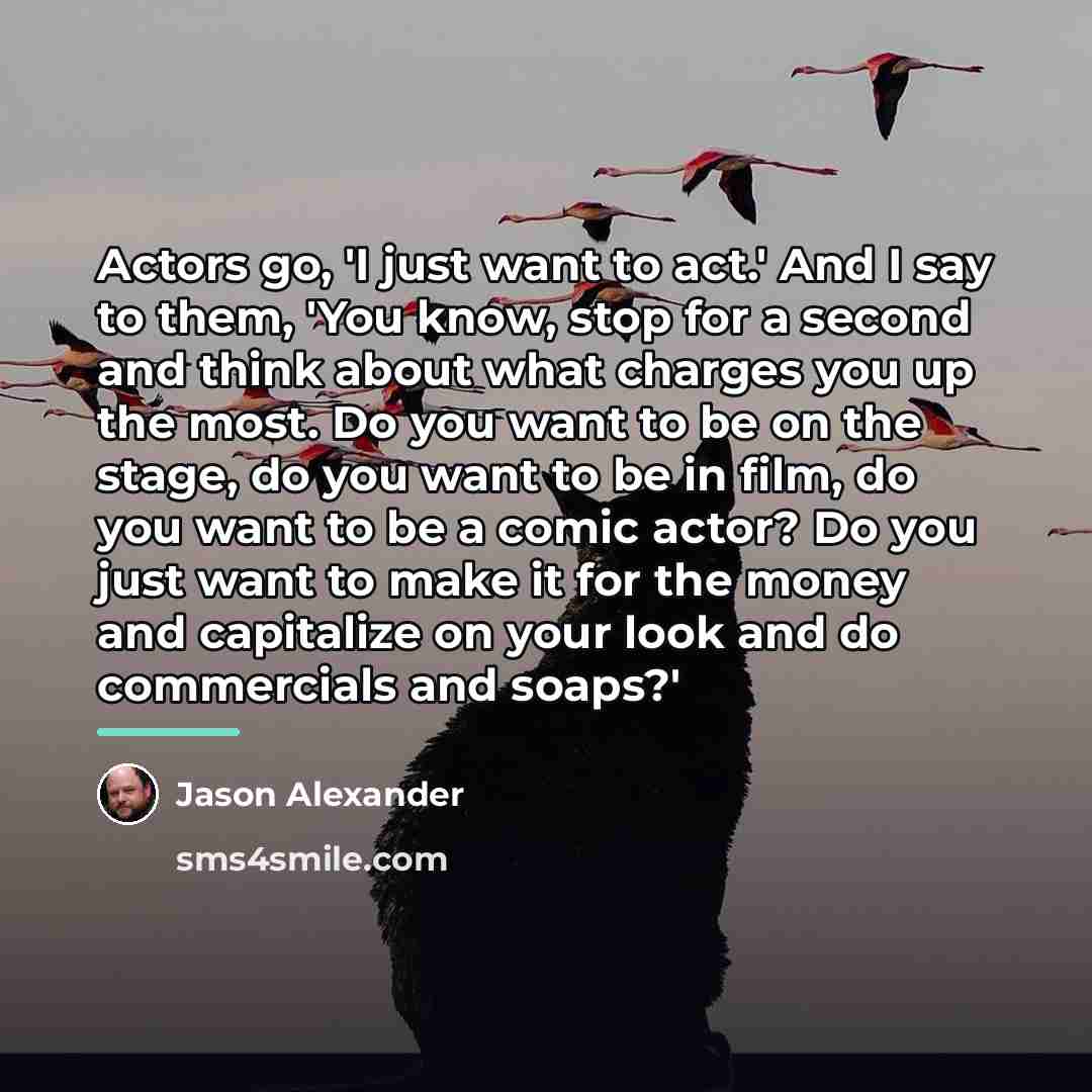 “Actors go, 'I just want to act.' And I say…” quote by Jason Alexander