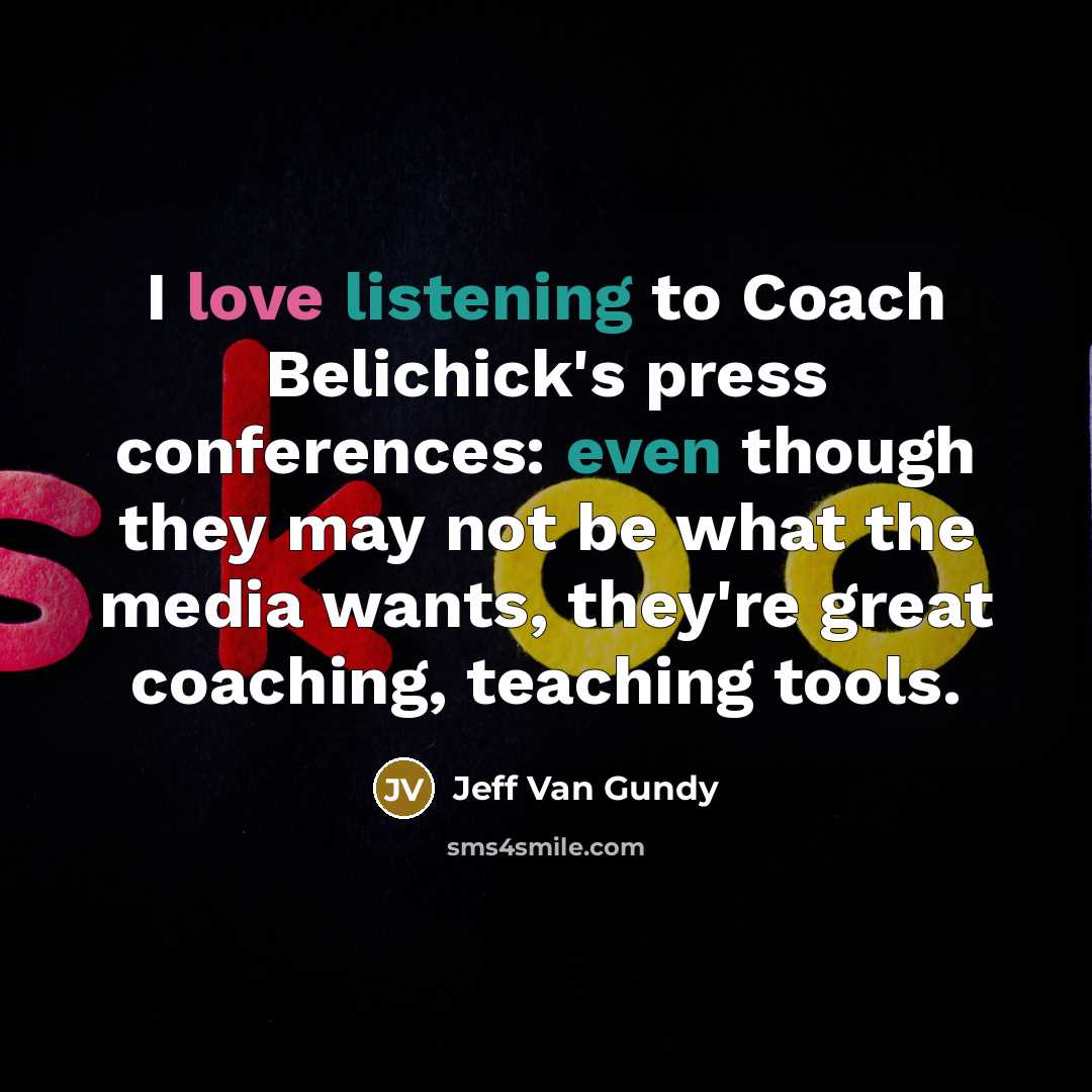“I love listening to Coach Belichick's press conferences: even though they may not be what the media wants, they're great coaching, teaching tools.” quote by Jeff Van Gundy
