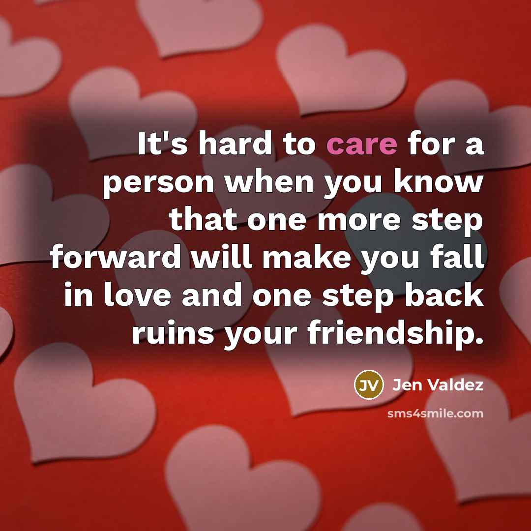 “It's hard to care for a person when you know that one more step forward will make you fall in love and one step back ruins your friendship.” quote by Jen Valdez