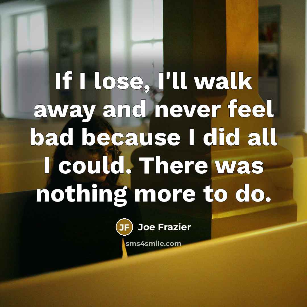 “If I lose, I'll walk away and never feel bad…” quote by Joe Frazier