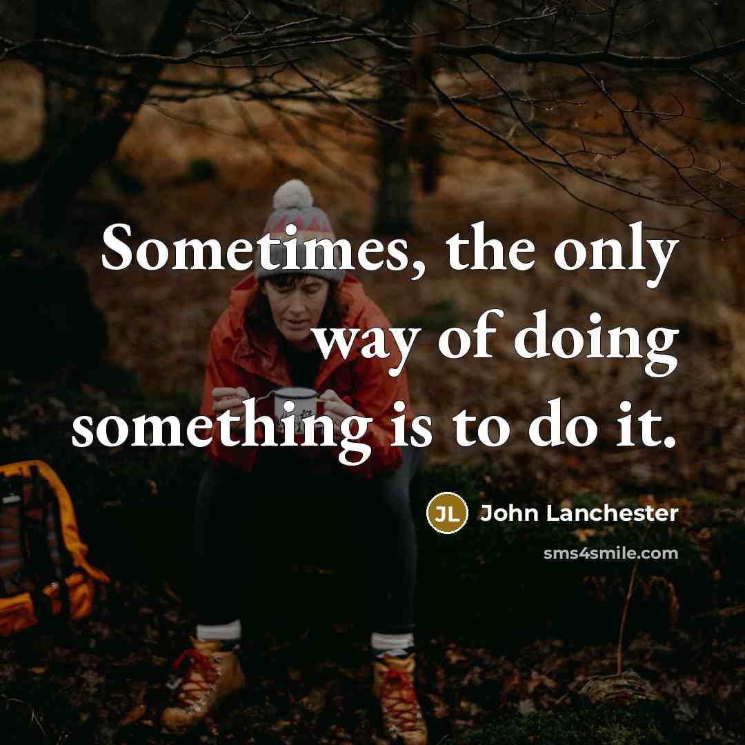 “Sometimes, the only way of doing something is to do it.” quote by John Lanchester