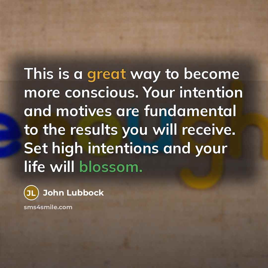 “This is a great way to become more conscious. Your intention and motives are fundamental to the results you will receive. Set high intentions and your life will blossom.” quote by John Lubbock