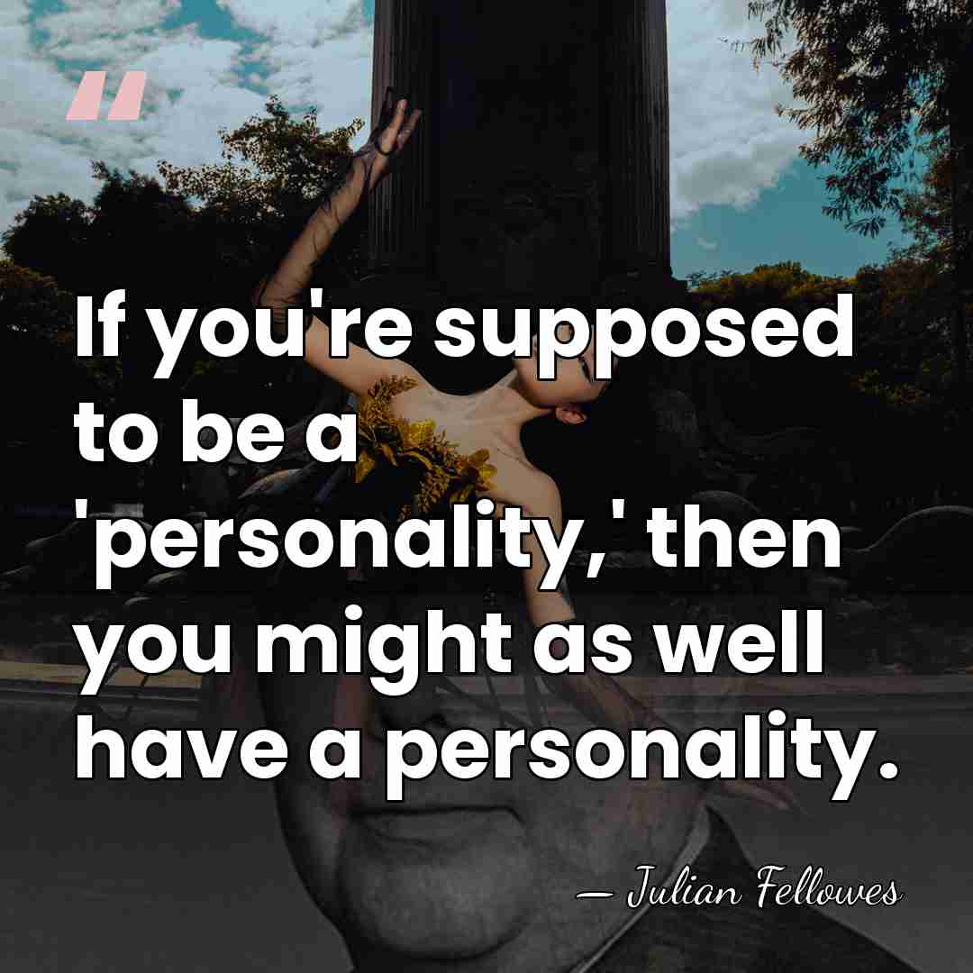 If you're supposed to be a 'personality,' then you might as well&hellip; - Julian Fellowes
